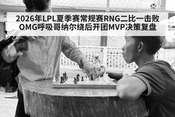 2026年LPL夏季赛常规赛RNG二比一击败OMG呼吸哥纳尔绕后开团MVP决策复盘（MKSPORTS MKSports）