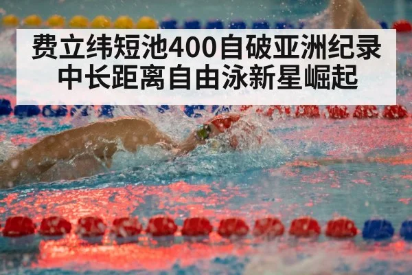 费立纬短池400自破亚洲纪录 中长距离自由泳新星崛起