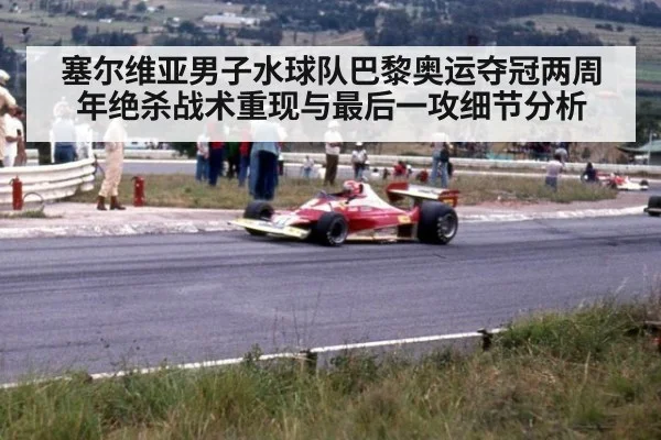 塞尔维亚男子水球队巴黎奥运夺冠两周年绝杀战术重现与最后一攻细节分析