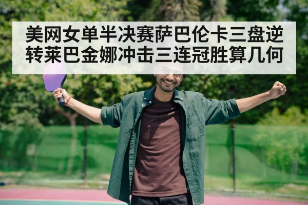 美网女单半决赛萨巴伦卡三盘逆转莱巴金娜冲击三连冠胜算几何