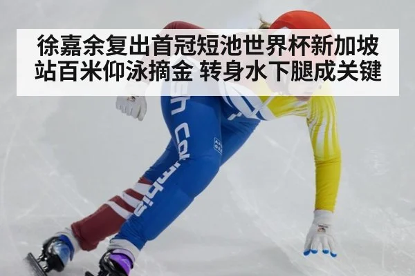 徐嘉余复出首冠短池世界杯新加坡站百米仰泳摘金 转身水下腿成关键