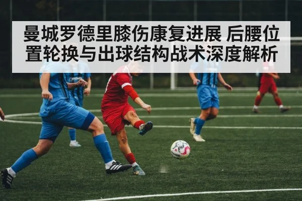 曼城罗德里膝伤康复进展 后腰位置轮换与出球结构战术深度解析
