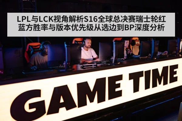 LPL与LCK视角解析S16全球总决赛瑞士轮红蓝方胜率与版本优先级从选边到BP深度分析