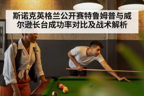 斯诺克英格兰公开赛特鲁姆普与威尔逊长台成功率对比及战术解析