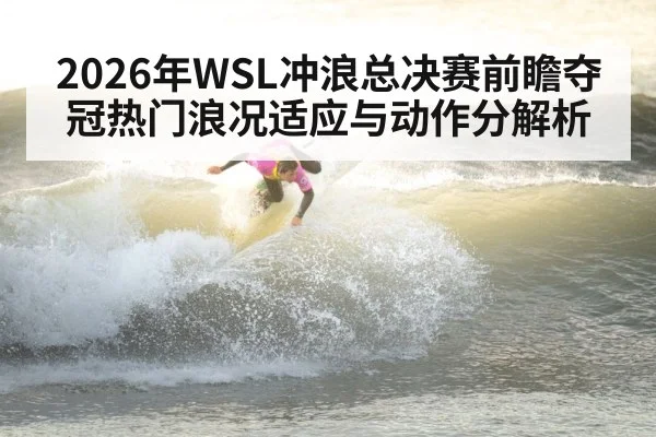 2026年WSL冲浪总决赛前瞻夺冠热门浪况适应与动作分解析 - MKSPORTS MKSports